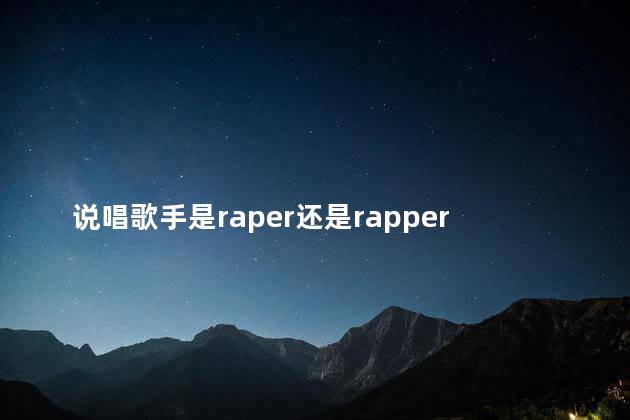 说唱歌手是raper还是rapper 说唱歌手是明星吗